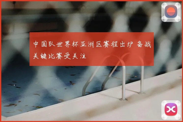 中国队世界杯亚洲区赛程出炉 备战关键比赛受关注