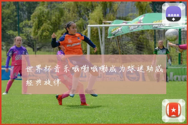 世界杯音乐哦嘞哦嘞成为球迷助威经典旋律