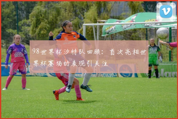 98世界杯沙特队回顾:首次亮相世界杯赛场的表现引关注