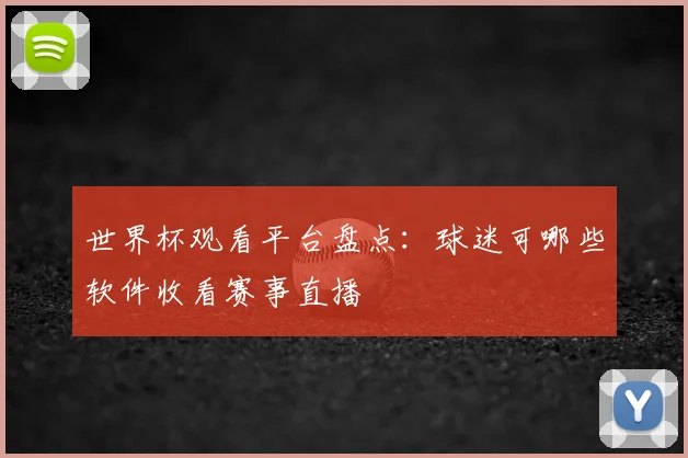 世界杯观看平台盘点:球迷可哪些软件收看赛事直播