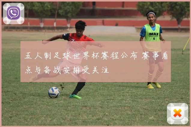 五人制足球世界杯赛程公布 赛事看点与备战安排受关注