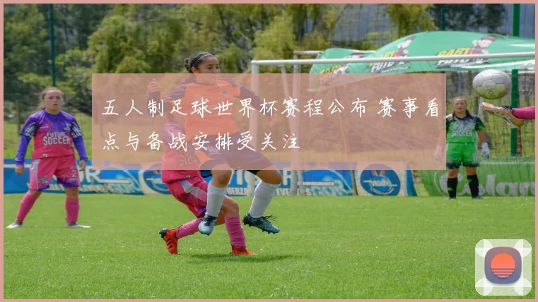 五人制足球世界杯赛程公布 赛事看点与备战安排受关注