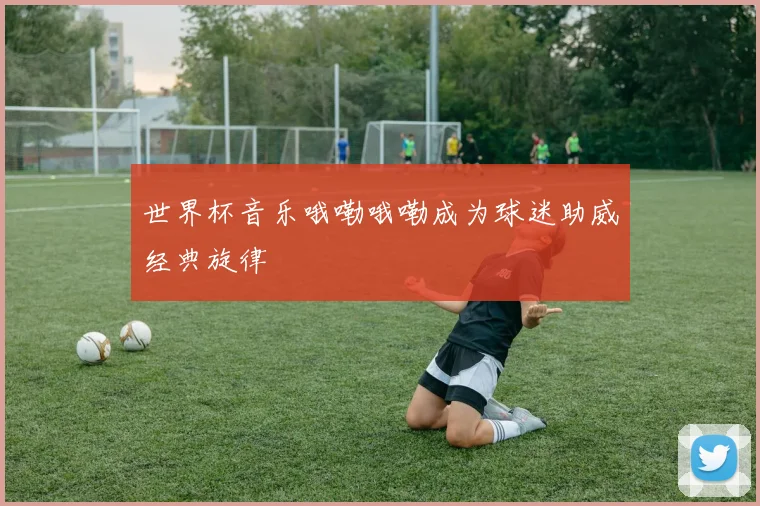 世界杯音乐哦嘞哦嘞成为球迷助威经典旋律