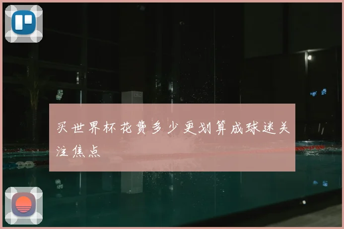 买世界杯花费多少更划算成球迷关注焦点
