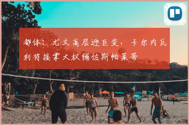 都体：尤文高层迎巨变，卡尔内瓦利将接掌大权辅佐斯帕莱蒂
