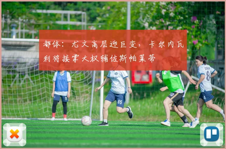 都体：尤文高层迎巨变，卡尔内瓦利将接掌大权辅佐斯帕莱蒂