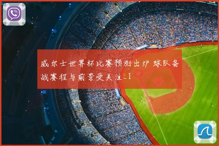 威尔士世界杯比赛预测出炉 球队备战赛程与前景受关注_1