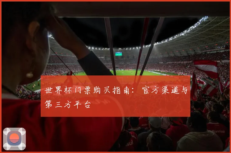 世界杯门票购买指南:官方渠道与第三方平台