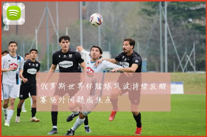 俄罗斯世界杯赌球风波持续发酵　赛场外问题成焦点