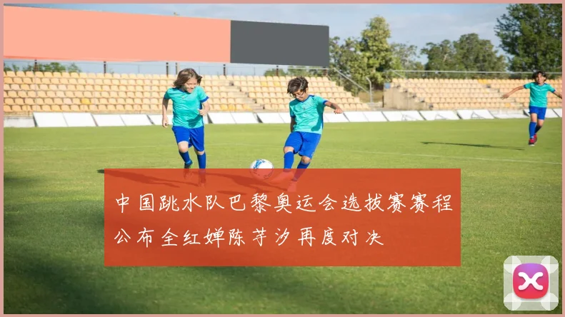 中国跳水队巴黎奥运会选拔赛赛程公布全红婵陈芋汐再度对决