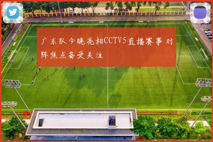 广东队今晚亮相CCTV5直播赛事 对阵焦点备受关注