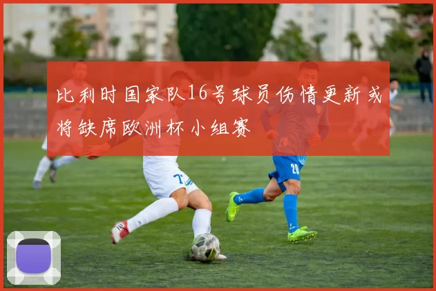 比利时国家队16号球员伤情更新或将缺席欧洲杯小组赛