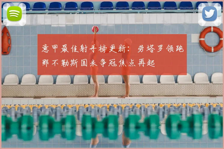 意甲最佳射手榜更新：劳塔罗领跑那不勒斯国米争冠焦点再起