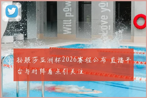 孙颖莎亚洲杯2026赛程公布 直播平台与对阵看点引关注
