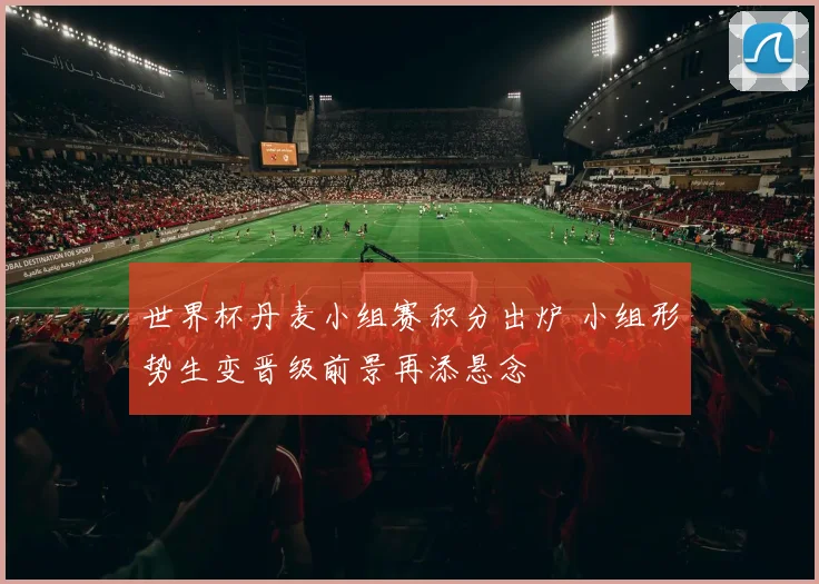 世界杯丹麦小组赛积分出炉 小组形势生变晋级前景再添悬念