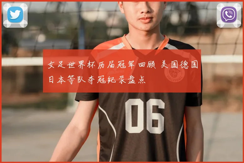女足世界杯历届冠军回顾 美国德国日本等队夺冠纪录盘点