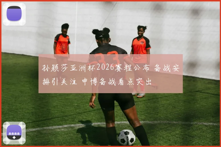 孙颖莎亚洲杯2026赛程公布 备战安排引关注 申博备战看点突出