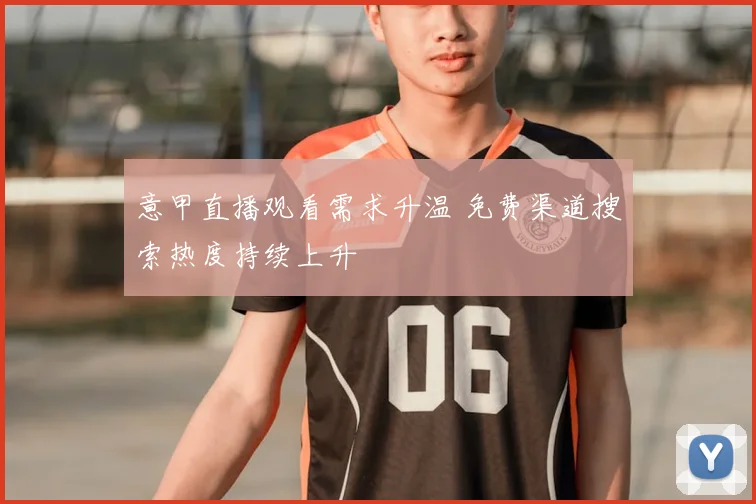 意甲直播观看需求升温 免费渠道搜索热度持续上升