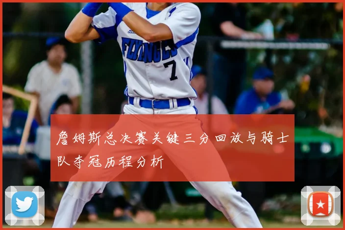 詹姆斯总决赛关键三分回放与骑士队夺冠历程分析