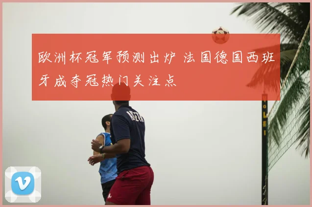 欧洲杯冠军预测出炉 法国德国西班牙成夺冠热门关注点