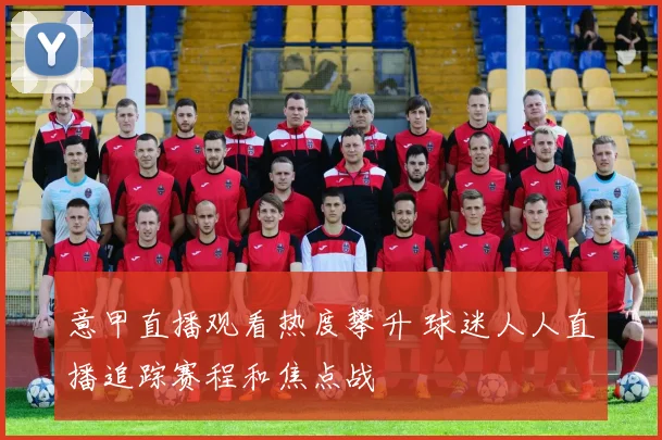 意甲直播观看热度攀升 球迷人人直播追踪赛程和焦点战