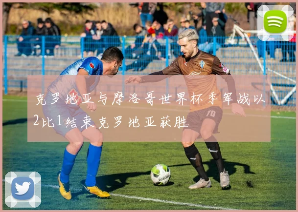 克罗地亚与摩洛哥世界杯季军战以2比1结束克罗地亚获胜