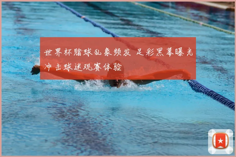 世界杯赌球乱象频发 足彩黑幕曝光冲击球迷观赛体验