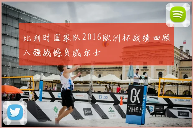 比利时国家队2016欧洲杯战绩回顾八强战憾负威尔士