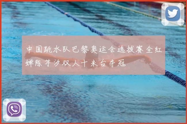 中国跳水队巴黎奥运会选拔赛全红婵陈芋汐双人十米台夺冠