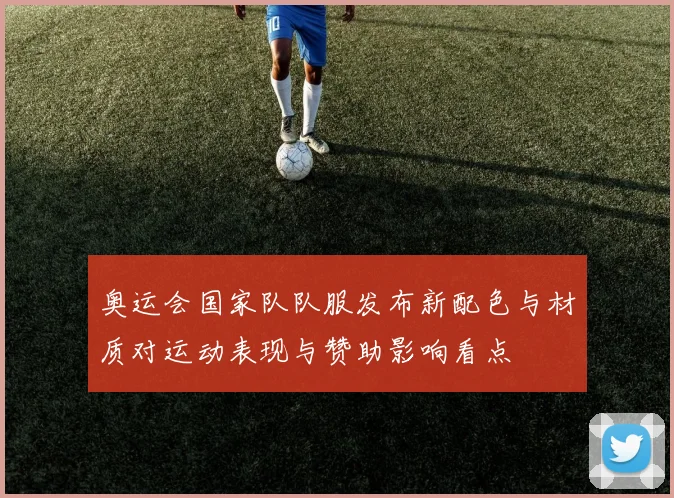 奥运会国家队队服发布新配色与材质对运动表现与赞助影响看点