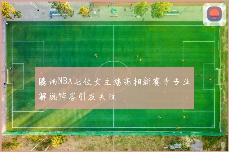 腾讯NBA七位女主播亮相新赛季专业解说阵容引发关注