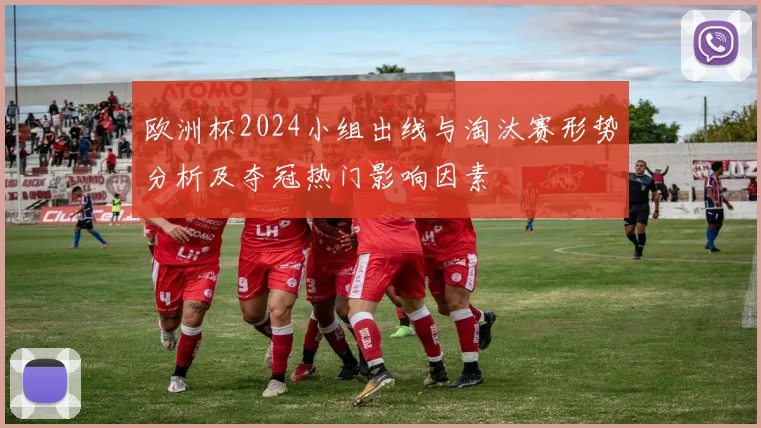 欧洲杯2024小组出线与淘汰赛形势分析及夺冠热门影响因素
