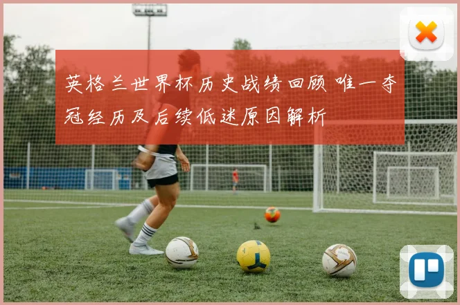 英格兰世界杯历史战绩回顾 唯一夺冠经历及后续低迷原因解析