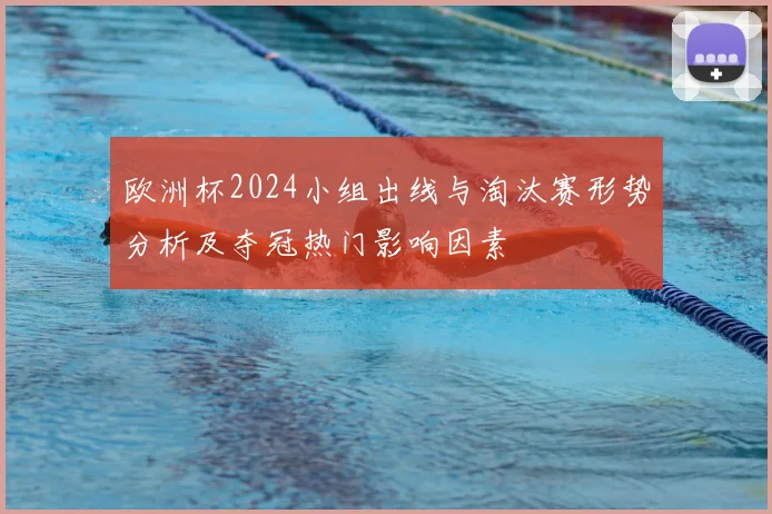 欧洲杯2024小组出线与淘汰赛形势分析及夺冠热门影响因素