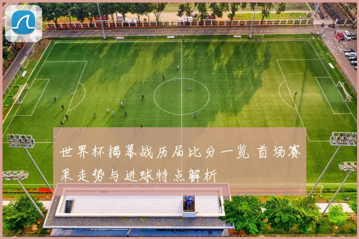 世界杯揭幕战历届比分一览 首场赛果走势与进球特点解析