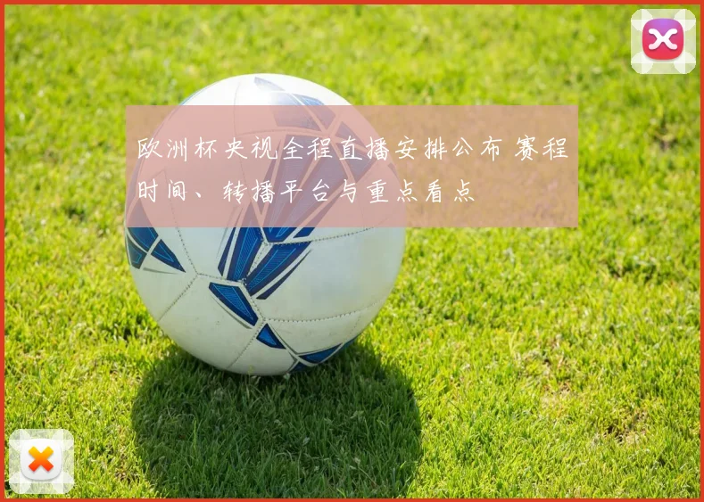 欧洲杯央视全程直播安排公布 赛程时间、转播平台与重点看点