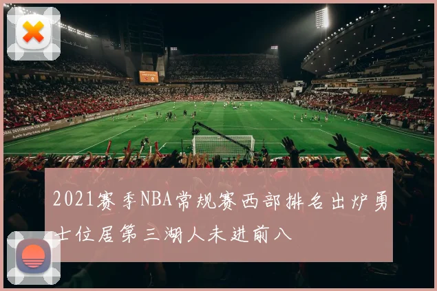2021赛季NBA常规赛西部排名出炉勇士位居第三湖人未进前八