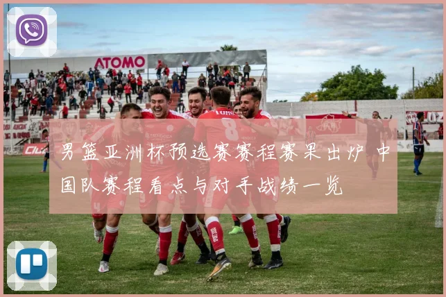 男篮亚洲杯预选赛赛程赛果出炉 中国队赛程看点与对手战绩一览