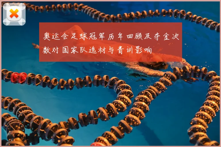 奥运会足球冠军历年回顾及夺金次数对国家队选材与青训影响