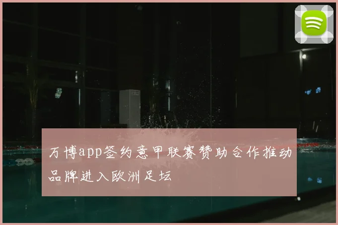 万博app签约意甲联赛赞助合作推动品牌进入欧洲足坛