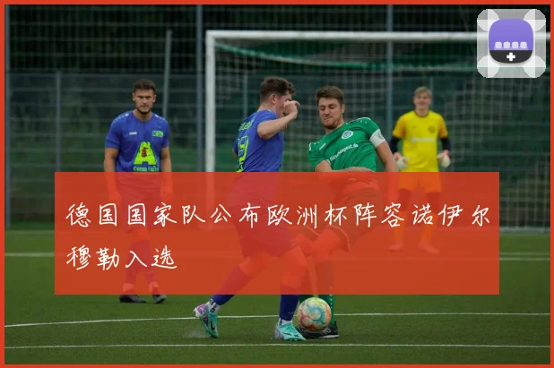 德国国家队公布欧洲杯阵容诺伊尔穆勒入选