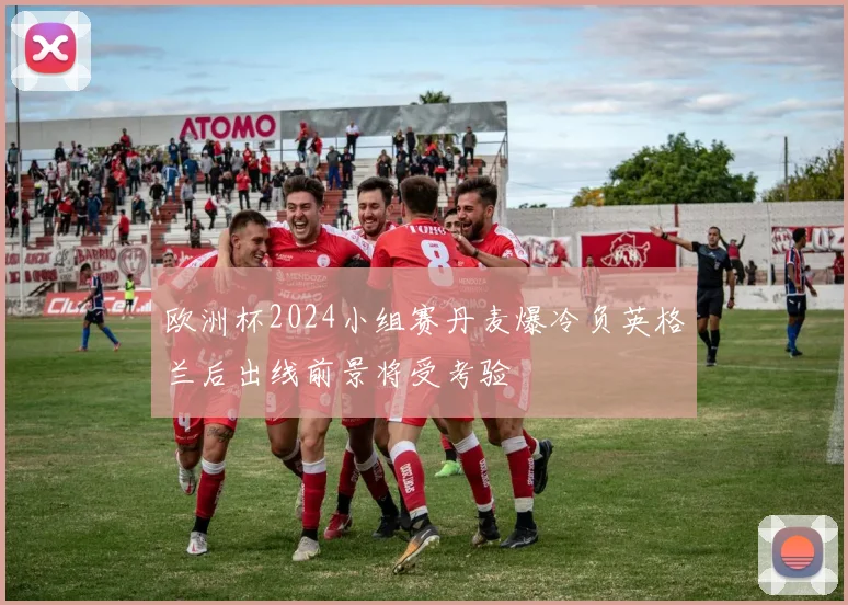 欧洲杯2024小组赛丹麦爆冷负英格兰后出线前景将受考验