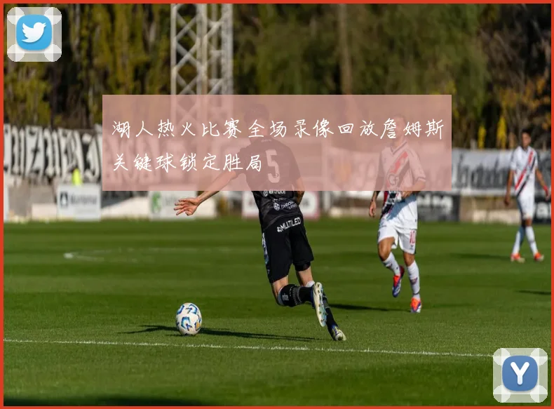 湖人热火比赛全场录像回放詹姆斯关键球锁定胜局