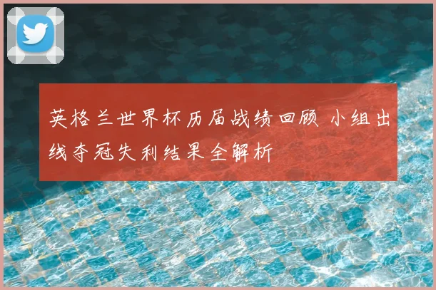英格兰世界杯历届战绩回顾 小组出线夺冠失利结果全解析