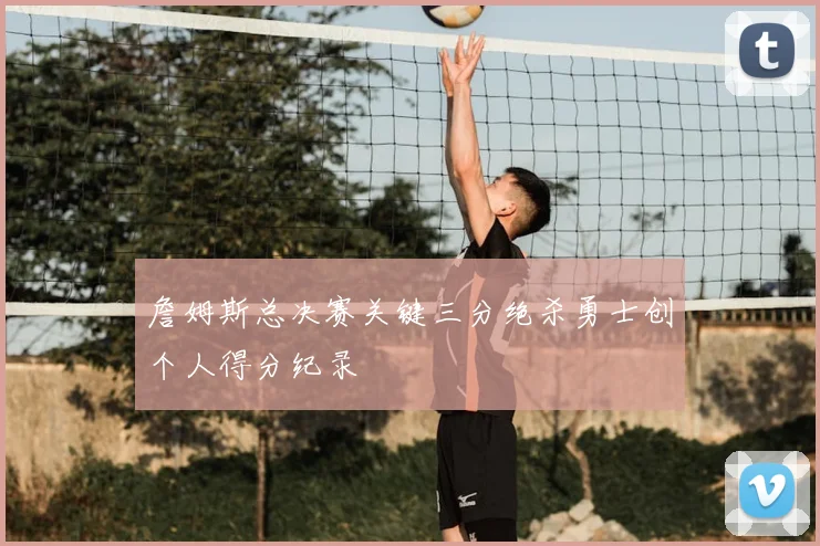 詹姆斯总决赛关键三分绝杀勇士创个人得分纪录