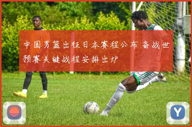 中国男篮出征日本赛程公布 备战世预赛关键战程安排出炉