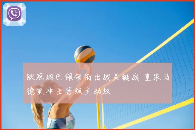 欧冠姆巴佩领衔出战关键战 皇家马德里冲击晋级主动权