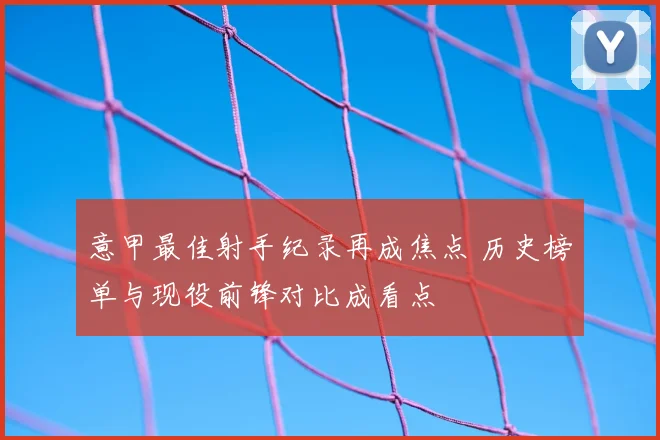 意甲最佳射手纪录再成焦点 历史榜单与现役前锋对比成看点