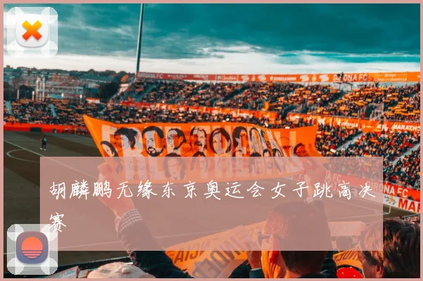 胡麟鹏无缘东京奥运会女子跳高决赛