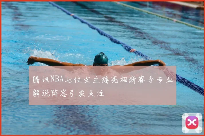 腾讯NBA七位女主播亮相新赛季专业解说阵容引发关注